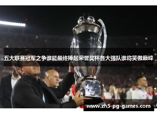 五大联赛冠军之争谁能最终捧起荣誉奖杯各大强队谁将笑傲巅峰