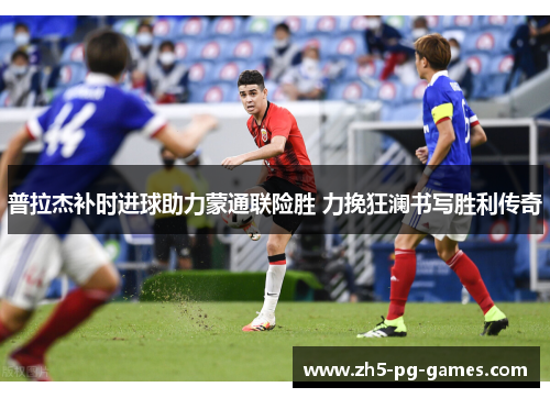 普拉杰补时进球助力蒙通联险胜 力挽狂澜书写胜利传奇