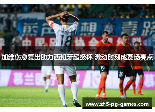 加维伤愈复出助力西班牙超级杯 激动时刻成赛场亮点