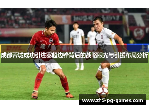 成都蓉城成功引进塞超边锋背后的战略眼光与引援布局分析