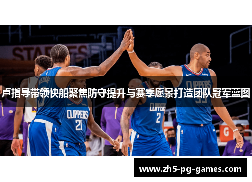 卢指导带领快船聚焦防守提升与赛季愿景打造团队冠军蓝图