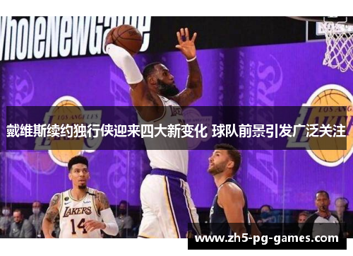 戴维斯续约独行侠迎来四大新变化 球队前景引发广泛关注