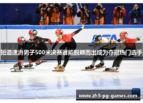 短道速滑男子500米决赛谁能脱颖而出成为夺冠热门选手