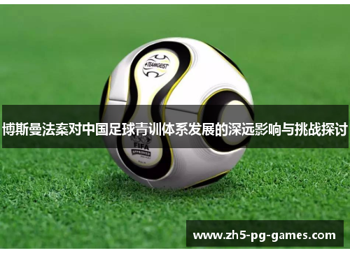 博斯曼法案对中国足球青训体系发展的深远影响与挑战探讨