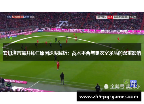 安切洛蒂离开拜仁原因深度解析：战术不合与更衣室矛盾的双重影响