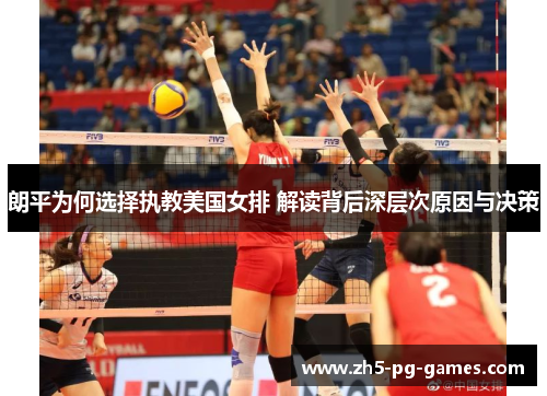 朗平为何选择执教美国女排 解读背后深层次原因与决策