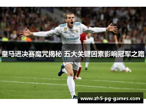 皇马进决赛魔咒揭秘 五大关键因素影响冠军之路