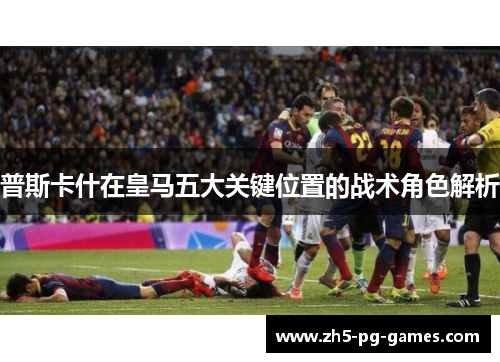 普斯卡什在皇马五大关键位置的战术角色解析