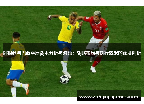 阿根廷与巴西平局战术分析与对比：战略布局与执行效果的深度剖析