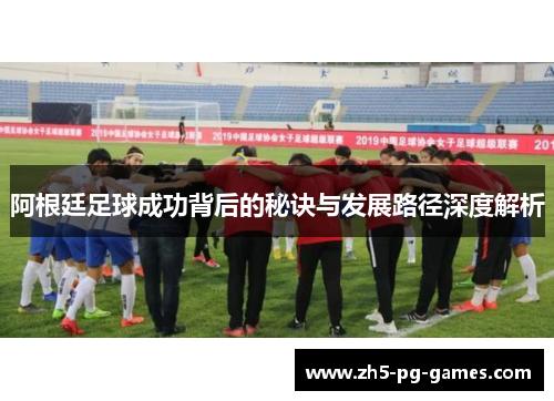 阿根廷足球成功背后的秘诀与发展路径深度解析