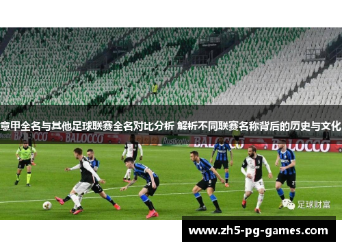 意甲全名与其他足球联赛全名对比分析 解析不同联赛名称背后的历史与文化