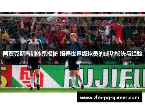 阿贾克斯青训体系揭秘 培养世界级球员的成功秘诀与经验