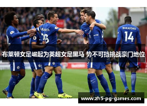 布莱顿女足崛起为英超女足黑马 势不可挡挑战豪门地位