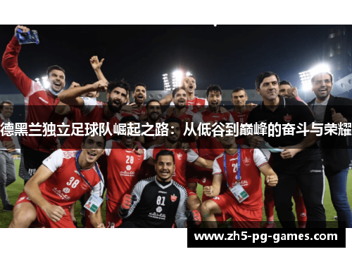 德黑兰独立足球队崛起之路：从低谷到巅峰的奋斗与荣耀