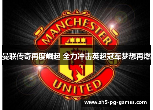 曼联传奇再度崛起 全力冲击英超冠军梦想再燃