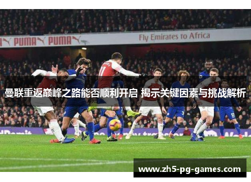 曼联重返巅峰之路能否顺利开启 揭示关键因素与挑战解析