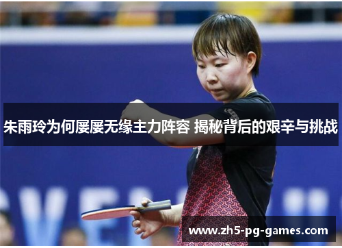 朱雨玲为何屡屡无缘主力阵容 揭秘背后的艰辛与挑战