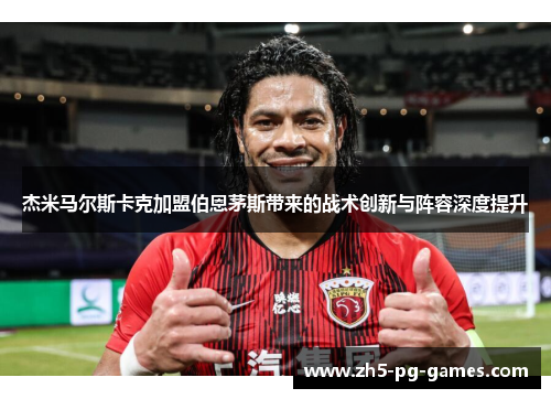 杰米马尔斯卡克加盟伯恩茅斯带来的战术创新与阵容深度提升