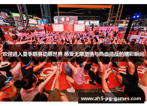 欢迎进入夏季联赛动感世界 感受无限激情与热血挑战的精彩瞬间