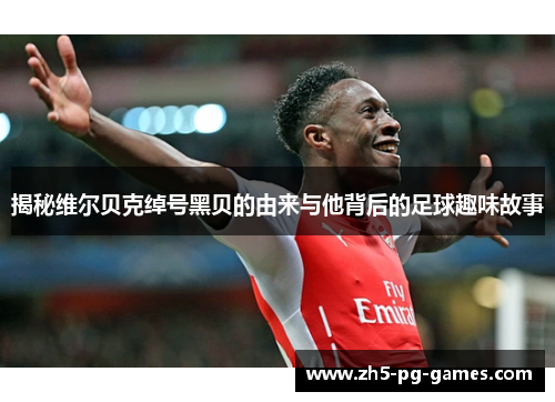 揭秘维尔贝克绰号黑贝的由来与他背后的足球趣味故事