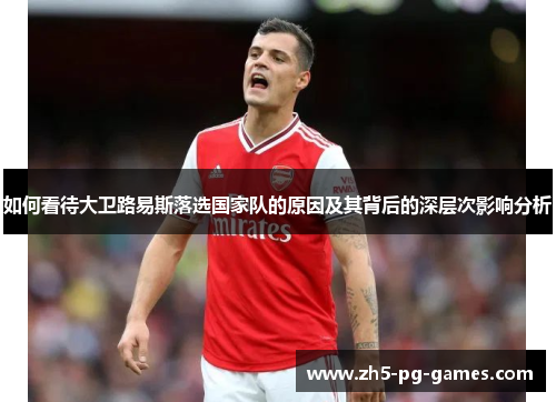如何看待大卫路易斯落选国家队的原因及其背后的深层次影响分析