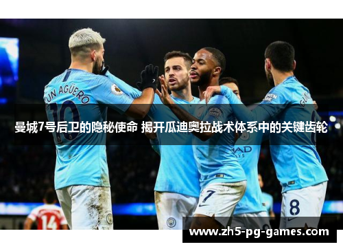 曼城7号后卫的隐秘使命 揭开瓜迪奥拉战术体系中的关键齿轮