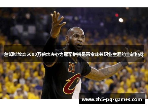詹姆斯放弃5000万薪水决心为冠军拼搏是否意味着职业生涯的全新挑战