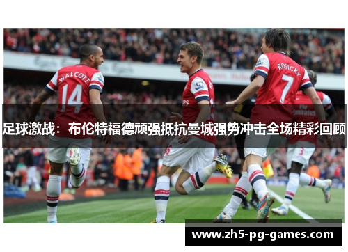 足球激战:布伦特福德顽强抵抗曼城强势冲击全场精彩回顾 足球激战:布伦特福德顽强抵抗曼城强势冲击全场精彩回顾