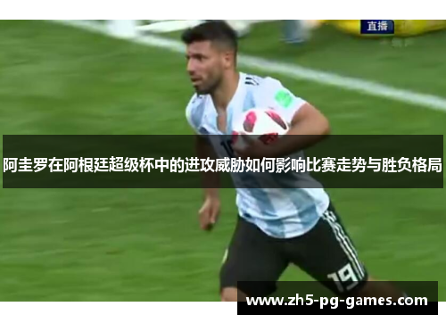 阿圭罗在阿根廷超级杯中的进攻威胁如何影响比赛走势与胜负格局