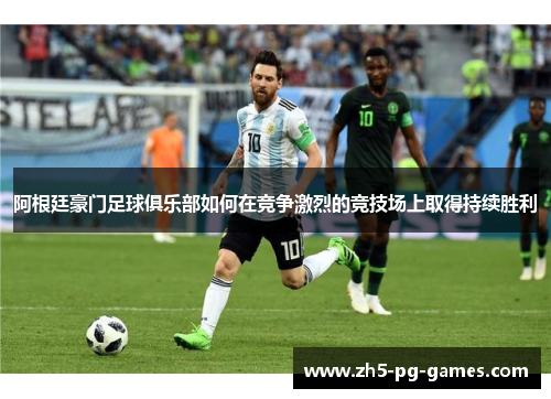 阿根廷豪门足球俱乐部如何在竞争激烈的竞技场上取得持续胜利 阿根廷豪门足球俱乐部如何在竞争激烈的竞技场上取得持续胜利