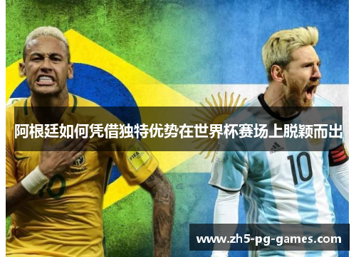 阿根廷如何凭借独特优势在世界杯赛场上脱颖而出 阿根廷如何凭借独特优势在世界杯赛场上脱颖而出