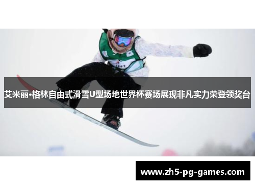 艾米丽·格林自由式滑雪U型场地世界杯赛场展现非凡实力荣登领奖台