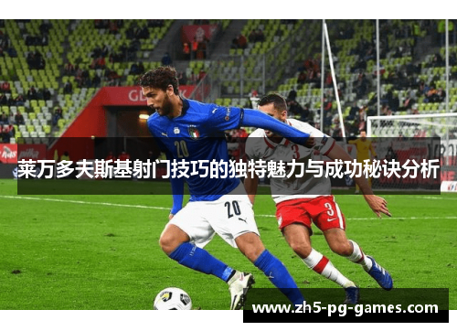 莱万多夫斯基射门技巧的独特魅力与成功秘诀分析