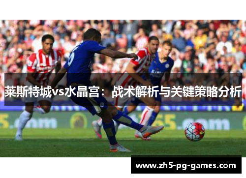 莱斯特城vs水晶宫：战术解析与关键策略分析
