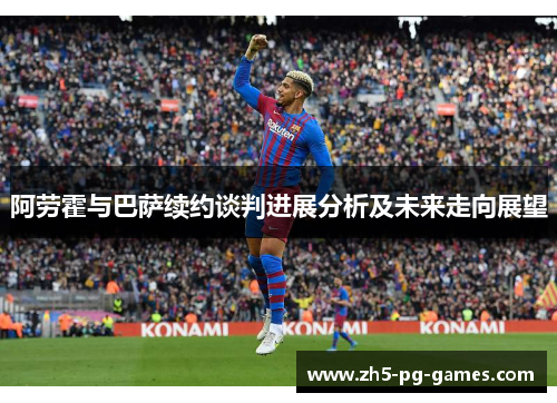 阿劳霍与巴萨续约谈判进展分析及未来走向展望