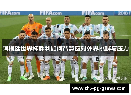 阿根廷世界杯胜利如何智慧应对外界挑衅与压力 阿根廷世界杯胜利如何智慧应对外界挑衅与压力