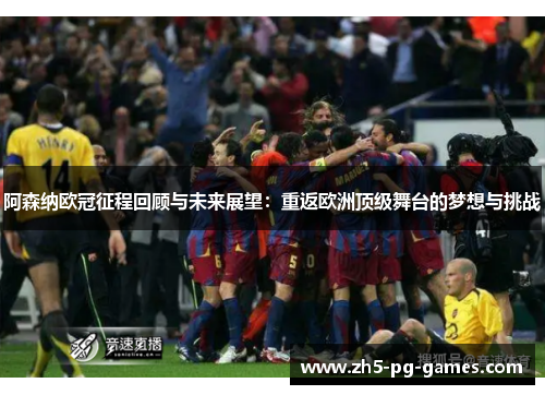 阿森纳欧冠征程回顾与未来展望：重返欧洲顶级舞台的梦想与挑战