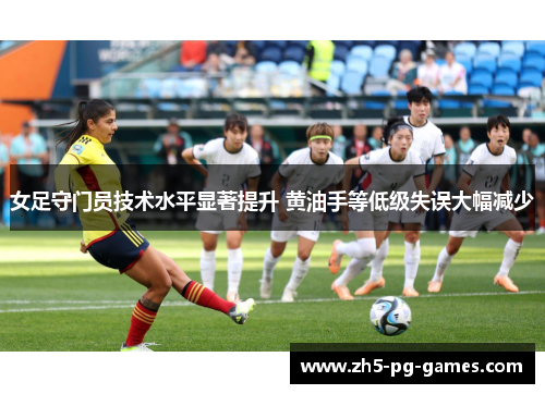 女足守门员技术水平显著提升 黄油手等低级失误大幅减少